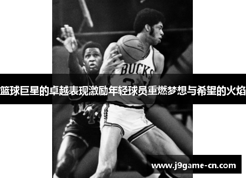 篮球巨星的卓越表现激励年轻球员重燃梦想与希望的火焰