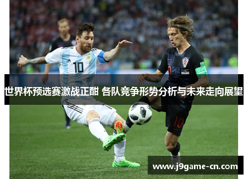 世界杯预选赛激战正酣 各队竞争形势分析与未来走向展望