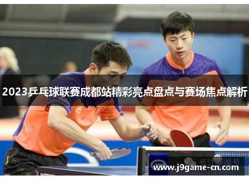 2023乒乓球联赛成都站精彩亮点盘点与赛场焦点解析