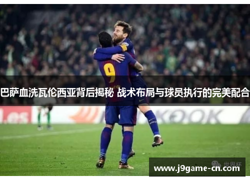 巴萨血洗瓦伦西亚背后揭秘 战术布局与球员执行的完美配合