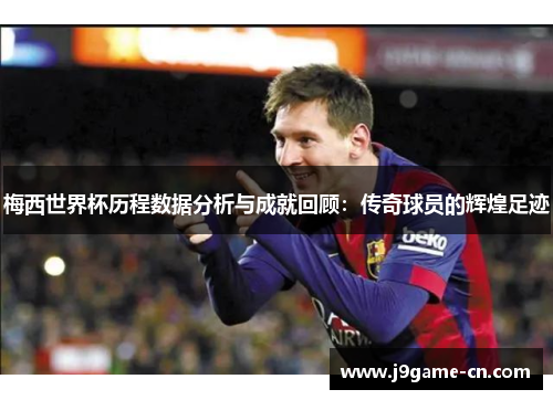 梅西世界杯历程数据分析与成就回顾：传奇球员的辉煌足迹