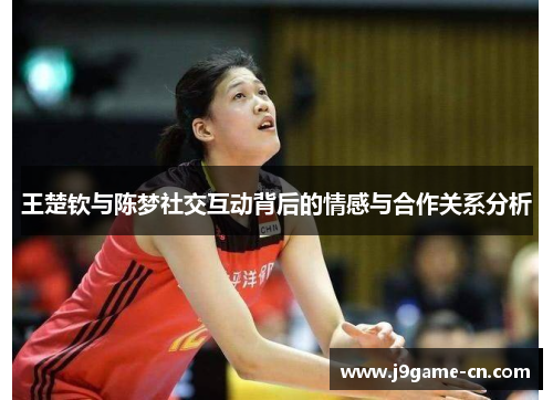 王楚钦与陈梦社交互动背后的情感与合作关系分析