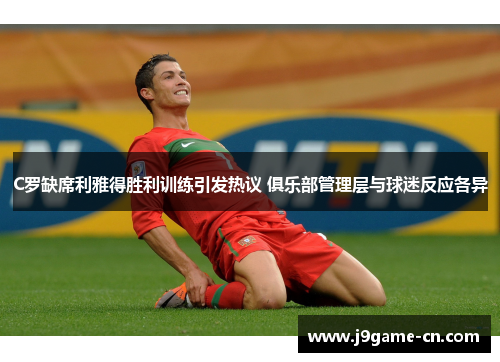 C罗缺席利雅得胜利训练引发热议 俱乐部管理层与球迷反应各异