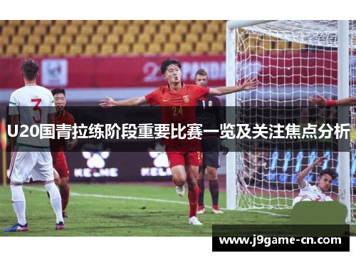 U20国青拉练阶段重要比赛一览及关注焦点分析