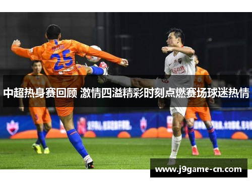 中超热身赛回顾 激情四溢精彩时刻点燃赛场球迷热情