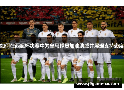 如何在西超杯决赛中为皇马球员加油助威并展现支持态度