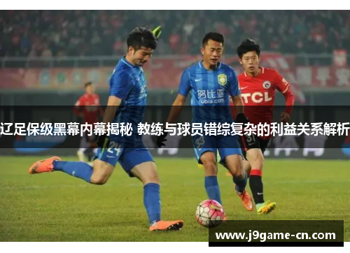 辽足保级黑幕内幕揭秘 教练与球员错综复杂的利益关系解析