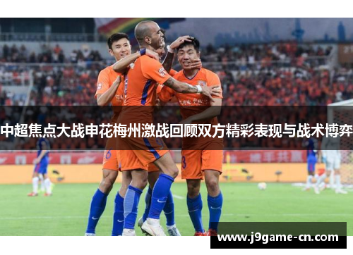 中超焦点大战申花梅州激战回顾双方精彩表现与战术博弈