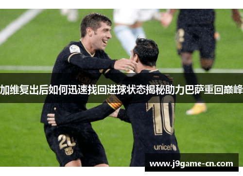 加维复出后如何迅速找回进球状态揭秘助力巴萨重回巅峰