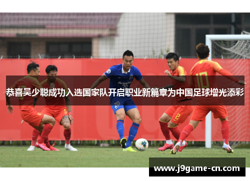 恭喜吴少聪成功入选国家队开启职业新篇章为中国足球增光添彩