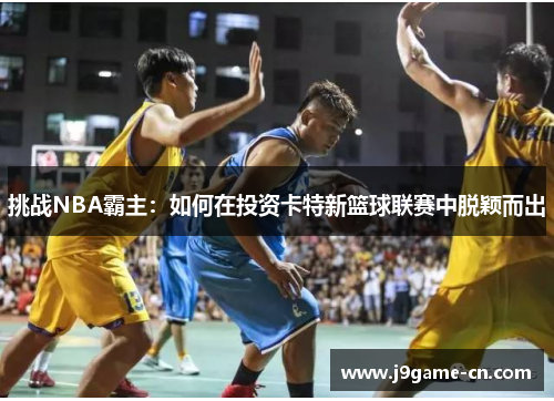 挑战NBA霸主：如何在投资卡特新篮球联赛中脱颖而出