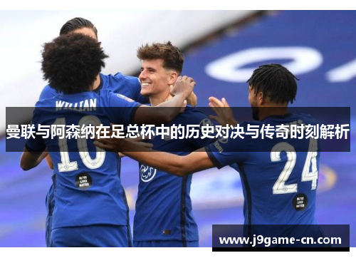 曼联与阿森纳在足总杯中的历史对决与传奇时刻解析