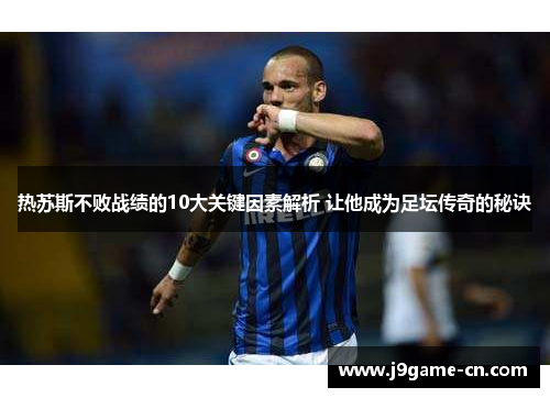 热苏斯不败战绩的10大关键因素解析 让他成为足坛传奇的秘诀