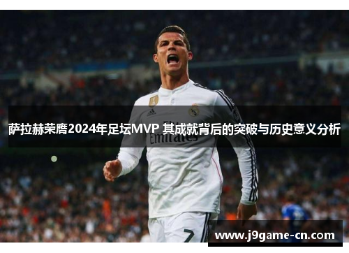 萨拉赫荣膺2024年足坛MVP 其成就背后的突破与历史意义分析