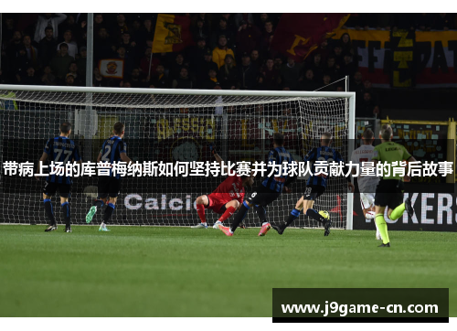 带病上场的库普梅纳斯如何坚持比赛并为球队贡献力量的背后故事