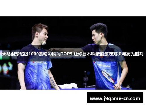 大马羽球超级1000赛精彩瞬间TOP5 让你目不暇接的激烈对决与高光时刻
