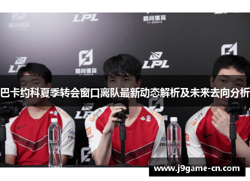 巴卡约科夏季转会窗口离队最新动态解析及未来去向分析