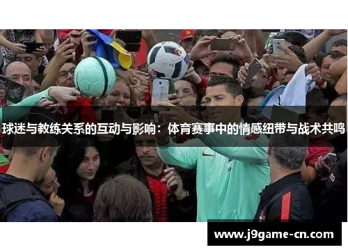 球迷与教练关系的互动与影响：体育赛事中的情感纽带与战术共鸣