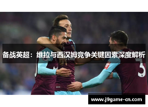 备战英超：维拉与西汉姆竞争关键因素深度解析