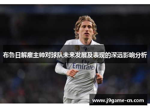 布鲁日解雇主帅对球队未来发展及表现的深远影响分析