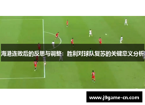 海港连败后的反思与调整：胜利对球队复苏的关键意义分析