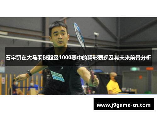 石宇奇在大马羽球超级1000赛中的精彩表现及其未来前景分析