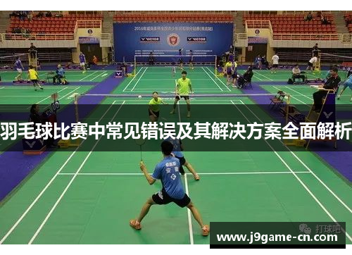 羽毛球比赛中常见错误及其解决方案全面解析