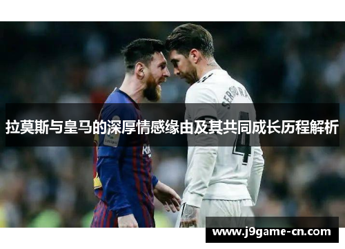 拉莫斯与皇马的深厚情感缘由及其共同成长历程解析