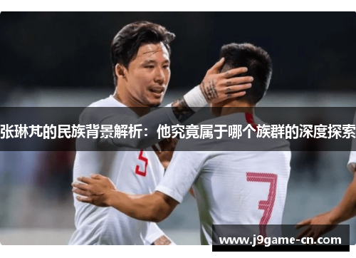 张琳芃的民族背景解析：他究竟属于哪个族群的深度探索