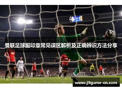 曼联足球服印章常见误区解析及正确辨识方法分享