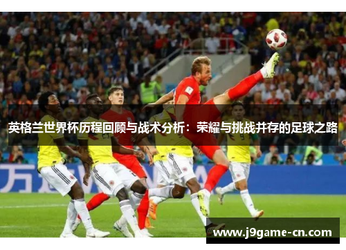 英格兰世界杯历程回顾与战术分析：荣耀与挑战并存的足球之路