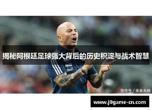 揭秘阿根廷足球强大背后的历史积淀与战术智慧