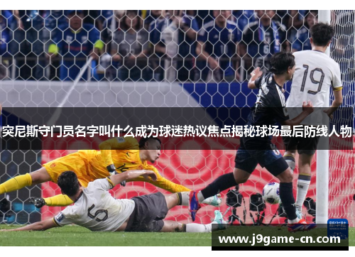 突尼斯守门员名字叫什么成为球迷热议焦点揭秘球场最后防线人物