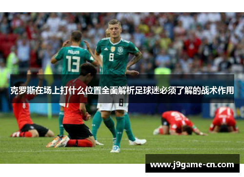 克罗斯在场上打什么位置全面解析足球迷必须了解的战术作用