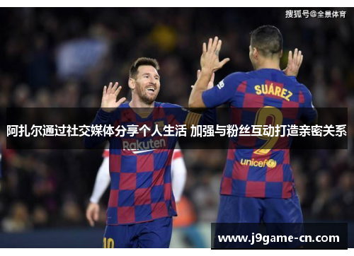 阿扎尔通过社交媒体分享个人生活 加强与粉丝互动打造亲密关系