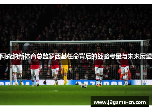 阿森纳新体育总监罗西基任命背后的战略考量与未来展望