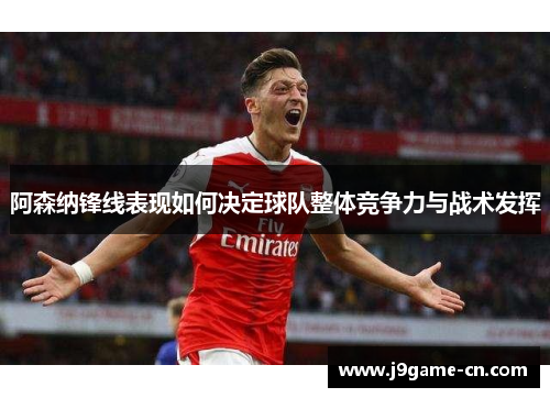 阿森纳锋线表现如何决定球队整体竞争力与战术发挥