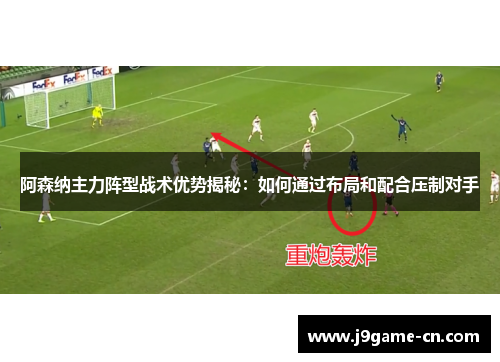 阿森纳主力阵型战术优势揭秘：如何通过布局和配合压制对手
