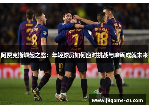 阿贾克斯崛起之路：年轻球员如何应对挑战与磨砺成就未来