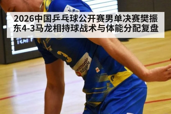 2026中国乒乓球公开赛男单决赛樊振东4-3马龙相持球战术与体能分配复盘（j9 game）
