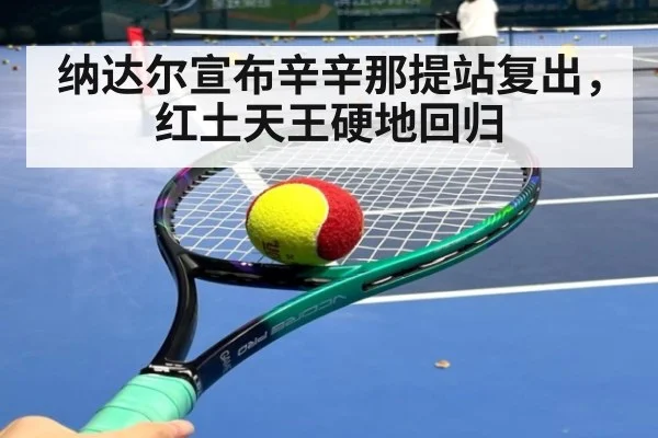 纳达尔宣布辛辛那提站复出，红土天王硬地回归（j9 game）