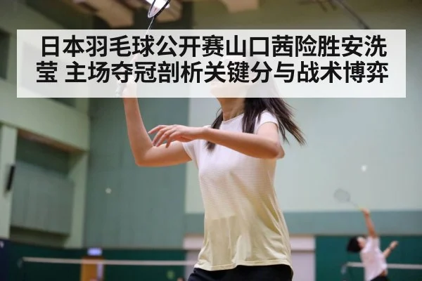 日本羽毛球公开赛山口茜险胜安洗莹 主场夺冠剖析关键分与战术博弈 | j9 game