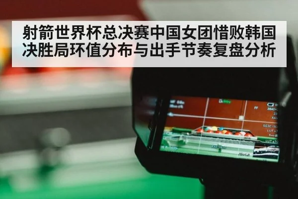 射箭世界杯总决赛中国女团惜败韩国 决胜局环值分布与出手节奏复盘分析 | j9 game