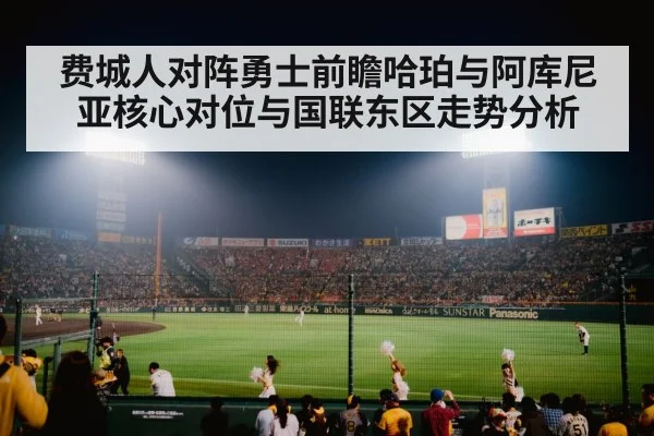 费城人对阵勇士前瞻哈珀与阿库尼亚核心对位与国联东区走势分析 | j9 game