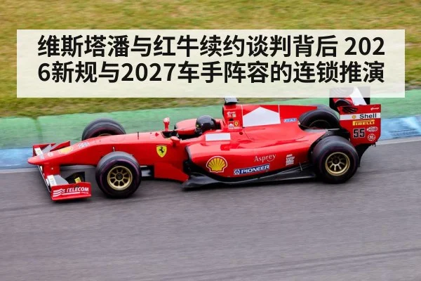 维斯塔潘与红牛续约谈判背后 2026新规与2027车手阵容的连锁推演 | j9 game