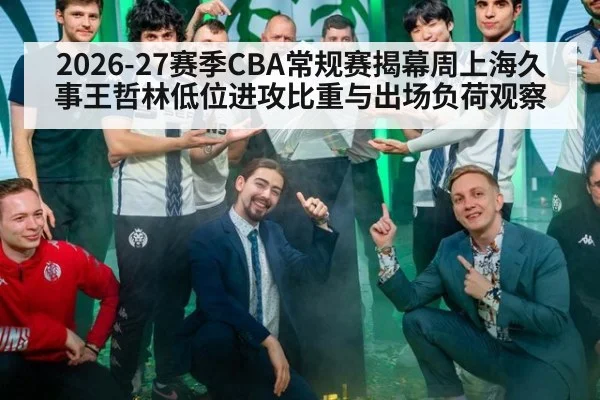 2026-27赛季CBA常规赛揭幕周上海久事王哲林低位进攻比重与出场负荷观察（j9 game）