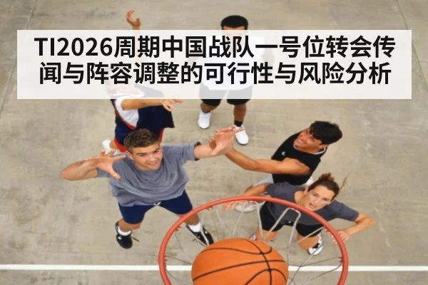 TI2026周期中国战队一号位转会传闻与阵容调整的可行性与风险分析（j9 game）