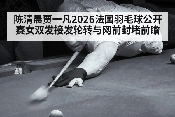 陈清晨贾一凡2026法国羽毛球公开赛女双发接发轮转与网前封堵前瞻 | j9 game