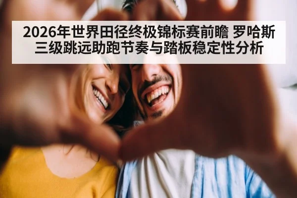 2026年世界田径终极锦标赛前瞻 罗哈斯三级跳远助跑节奏与踏板稳定性分析（j9 game）